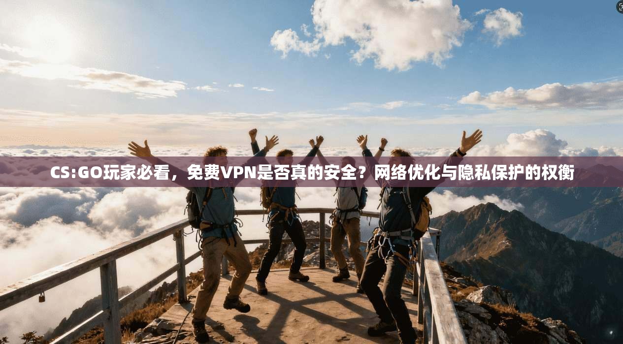 CS:GO玩家必看，免费VPN是否真的安全？网络优化与隐私保护的权衡