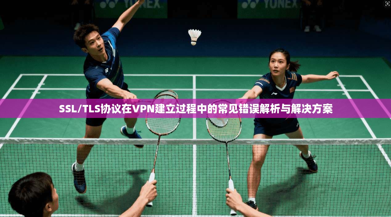 SSL/TLS协议在VPN建立过程中的常见错误解析与解决方案