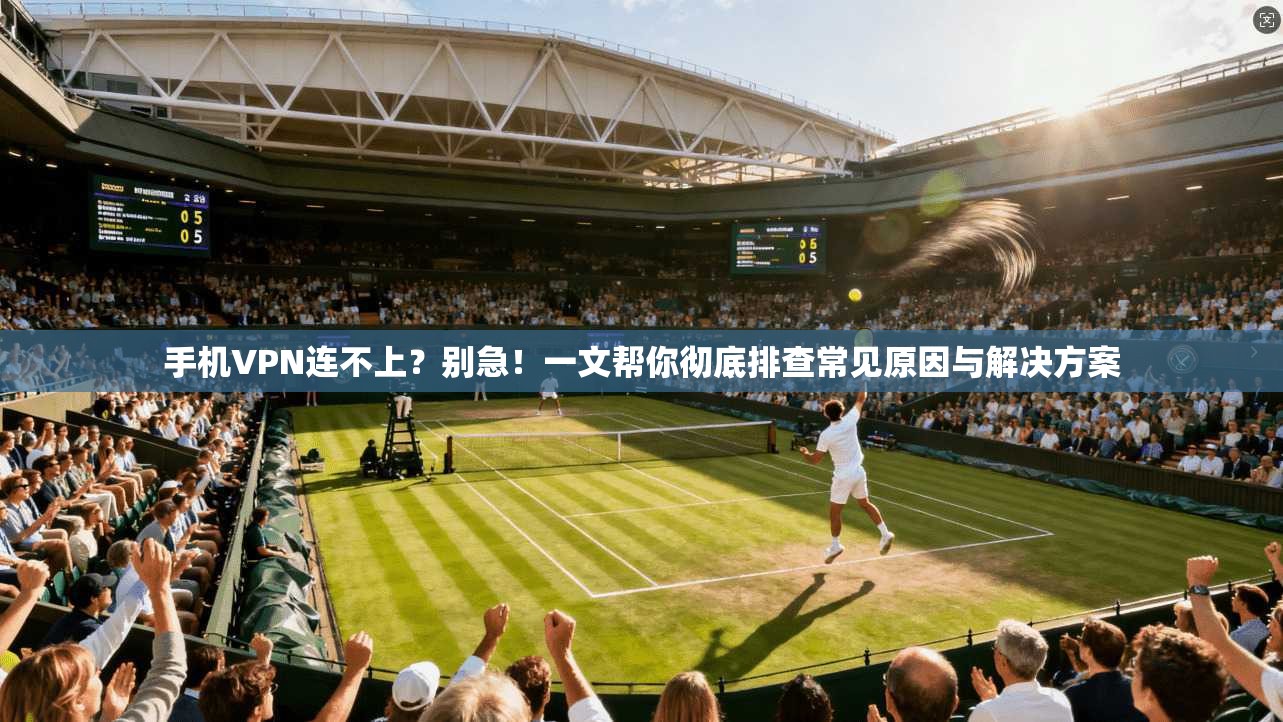 手机VPN连不上？别急！一文帮你彻底排查常见原因与解决方案