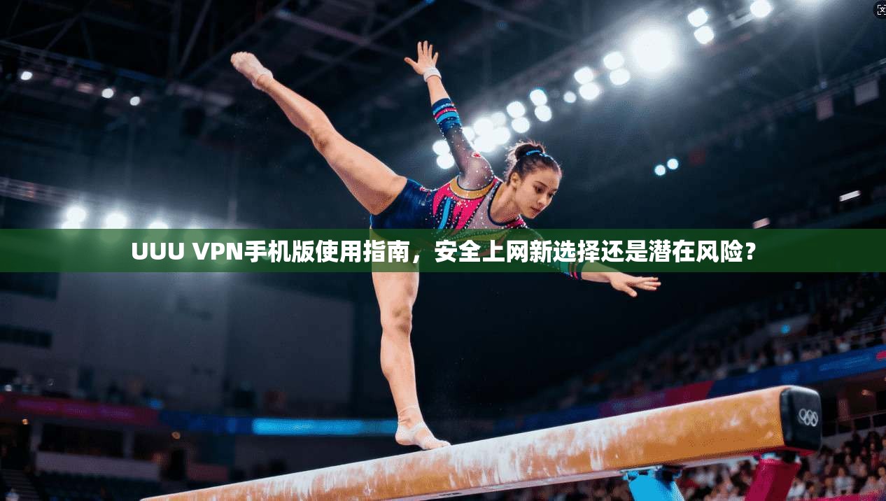 UUU VPN手机版使用指南，安全上网新选择还是潜在风险？