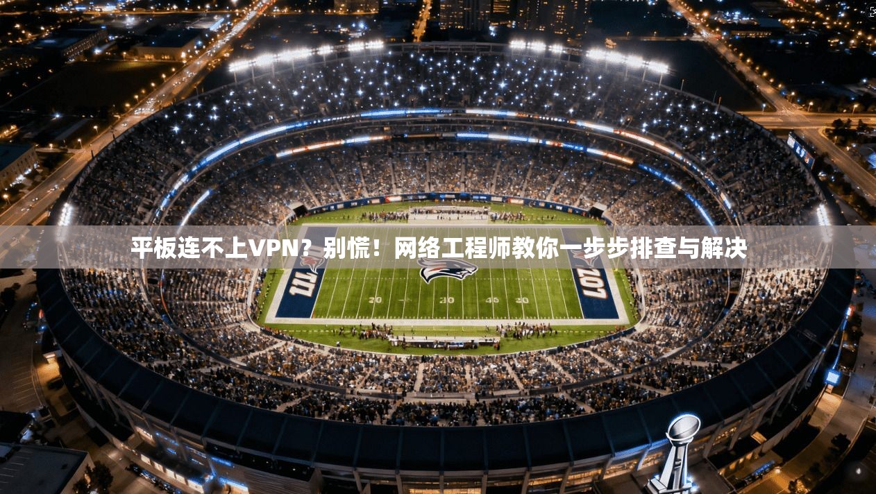 平板连不上VPN？别慌！网络工程师教你一步步排查与解决