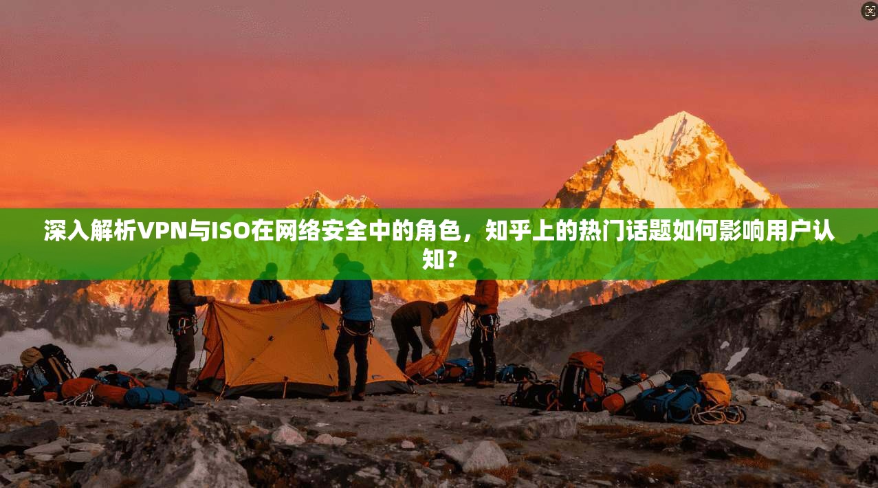 深入解析VPN与ISO在网络安全中的角色,知乎上的热门话题如何影响用户认知?