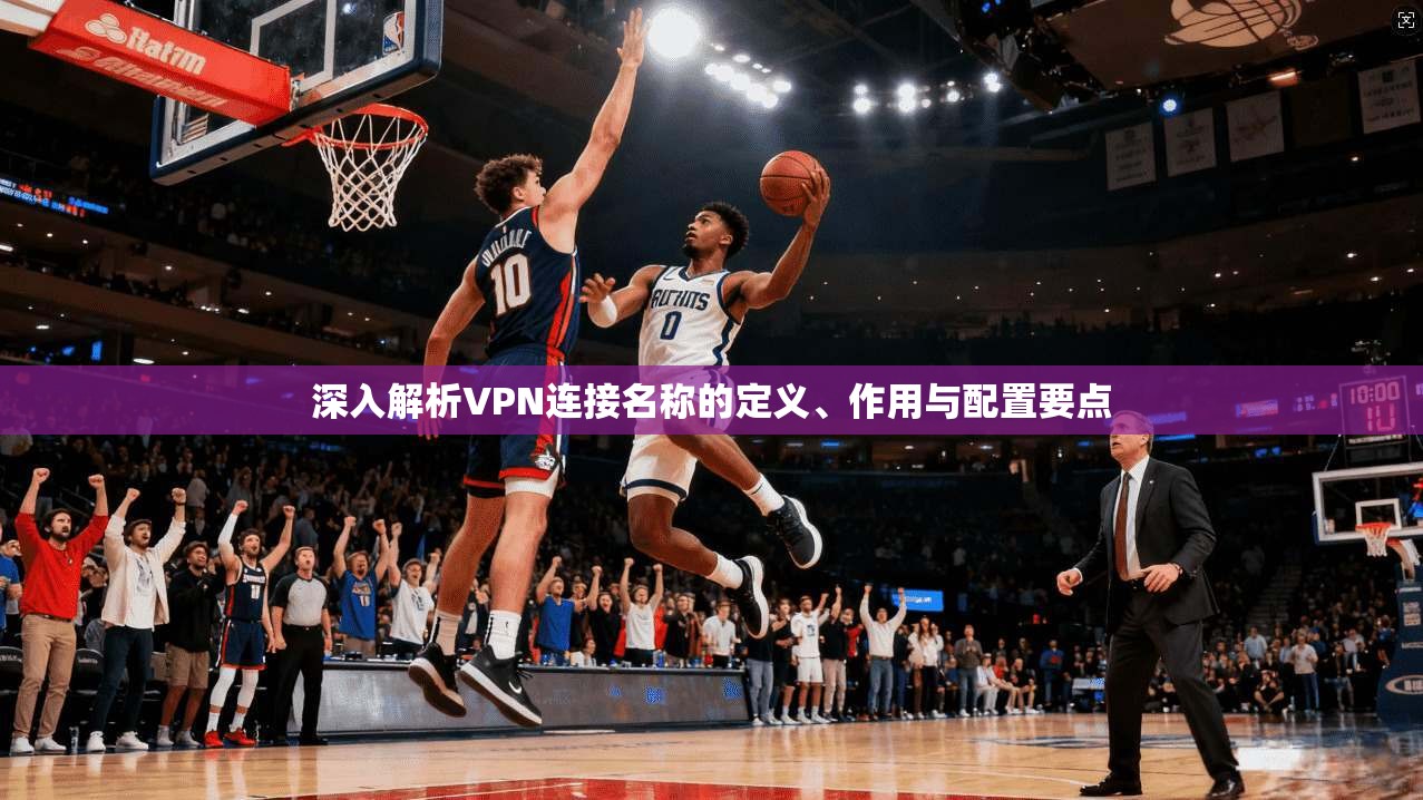 深入解析VPN连接名称的定义、作用与配置要点