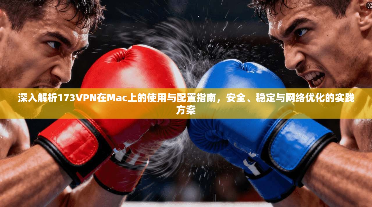 深入解析173VPN在Mac上的使用与配置指南，安全、稳定与网络优化的实践方案