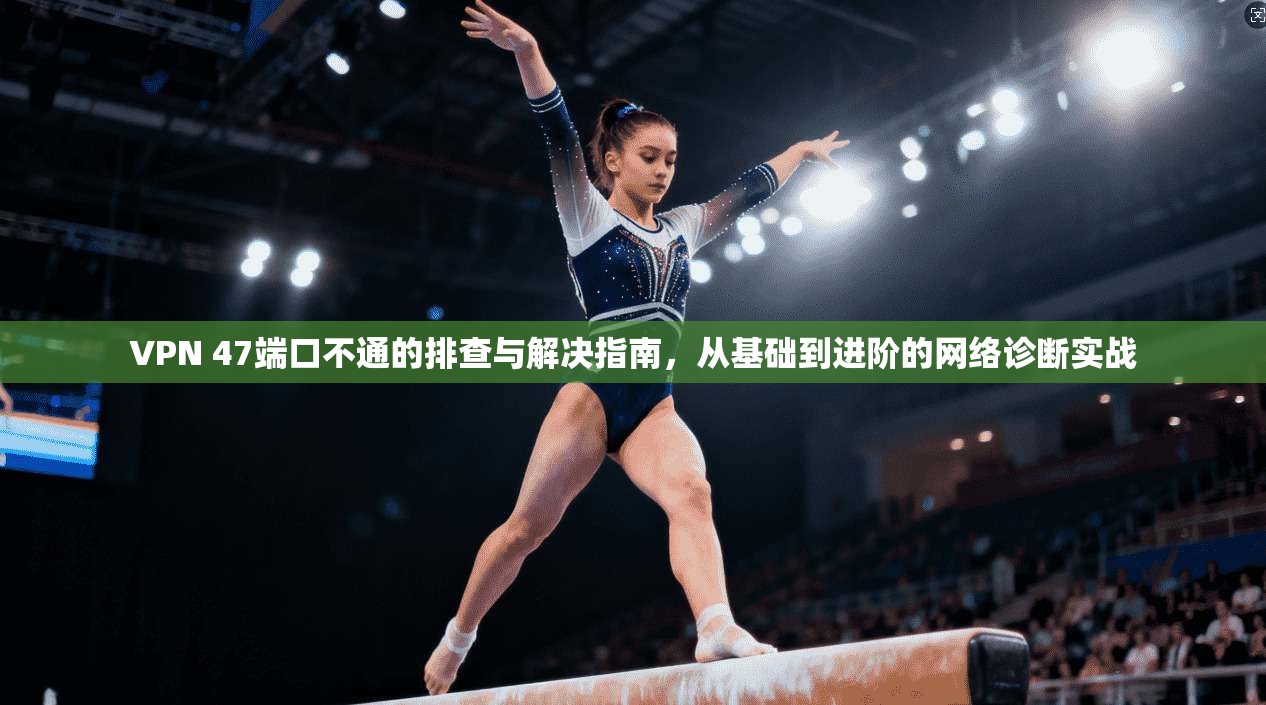 VPN 47端口不通的排查与解决指南，从基础到进阶的网络诊断实战