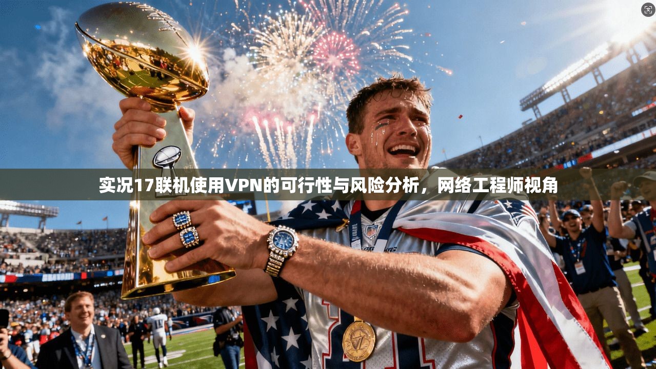 实况17联机使用VPN的可行性与风险分析，网络工程师视角