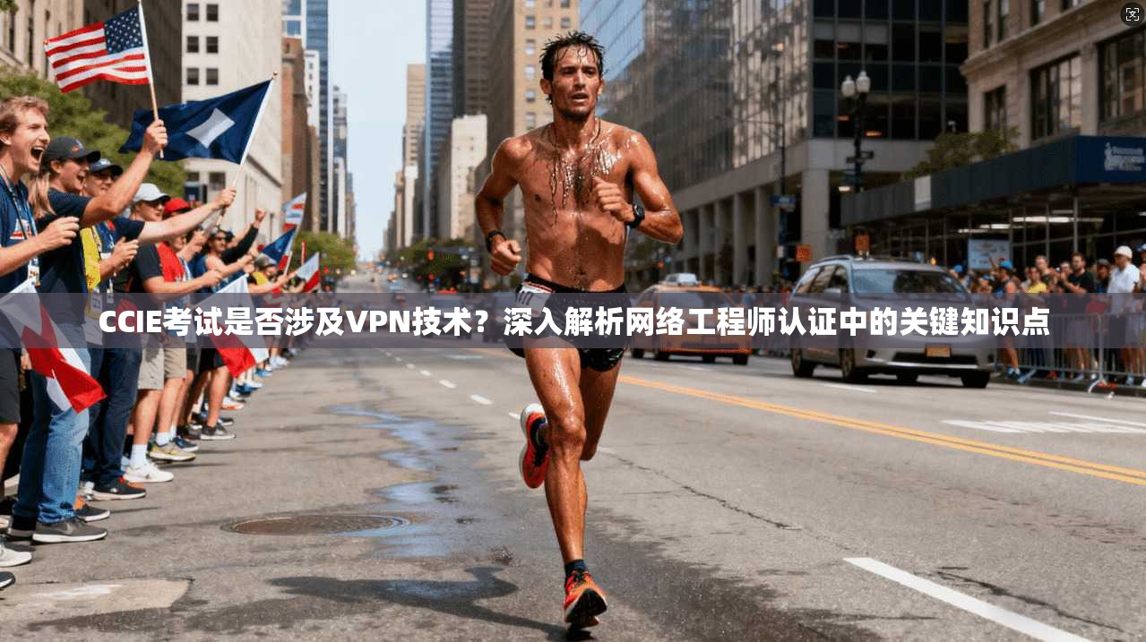 CCIE考试是否涉及VPN技术？深入解析网络工程师认证中的关键知识点
