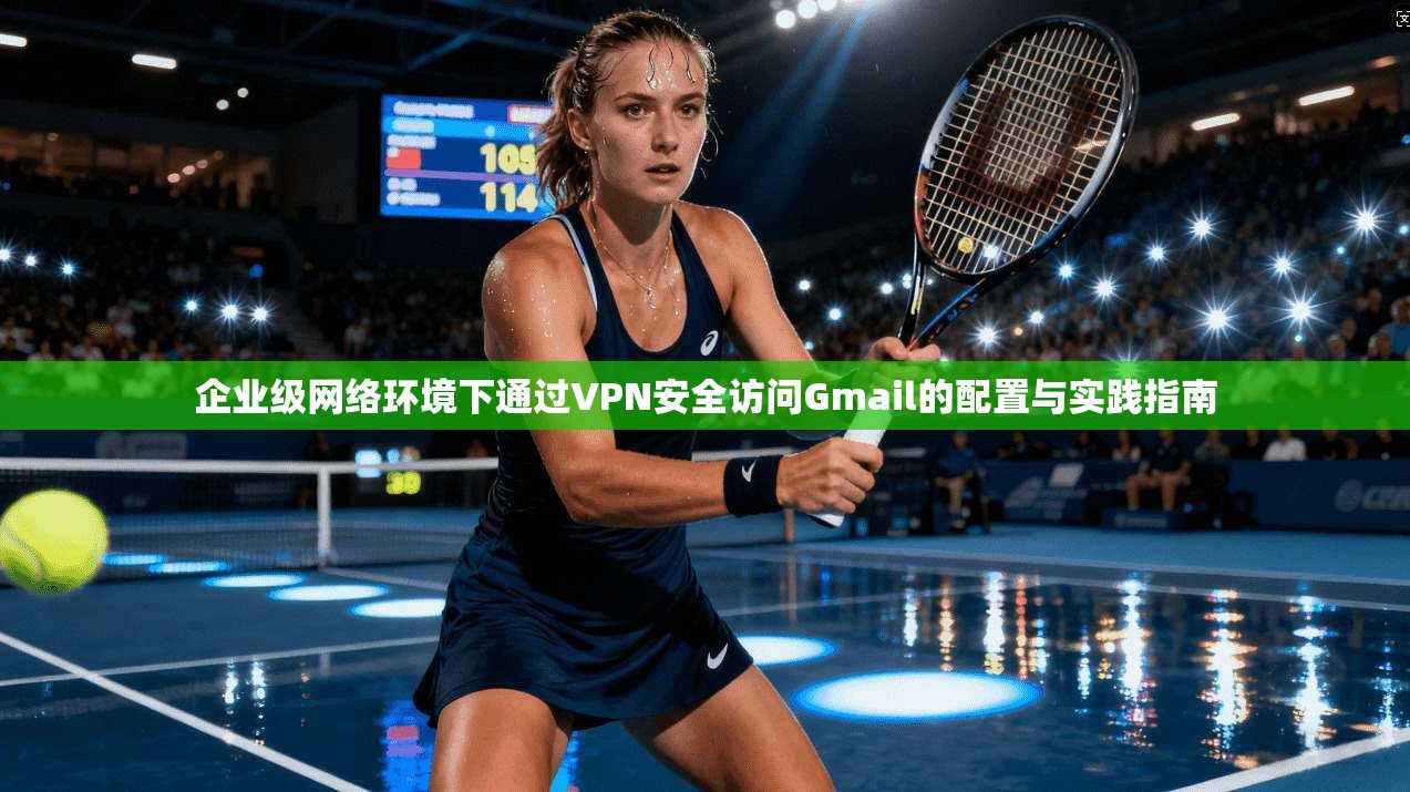 企业级网络环境下通过VPN安全访问Gmail的配置与实践指南
