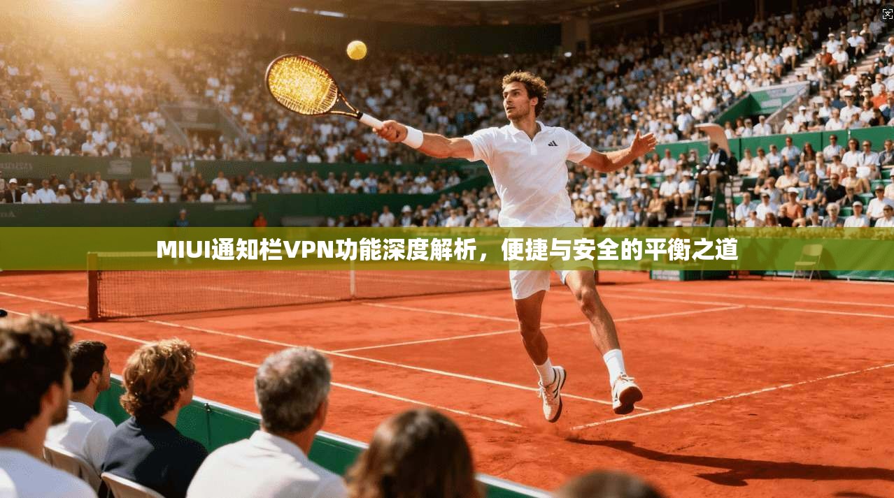 MIUI通知栏VPN功能深度解析,便捷与安全的平衡之道