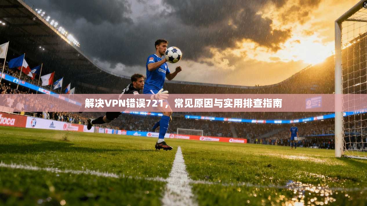 解决VPN错误721,常见原因与实用排查指南