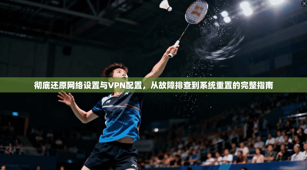 彻底还原网络设置与VPN配置,从故障排查到系统重置的完整指南