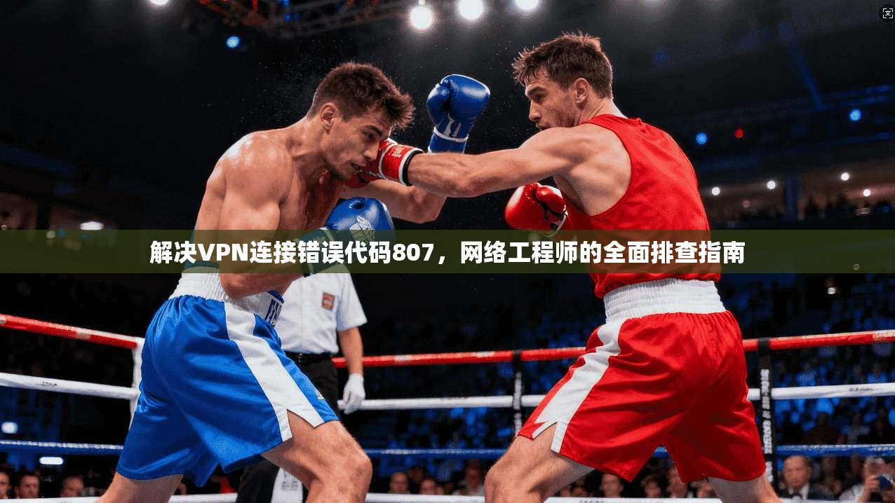 解决VPN连接错误代码807,网络工程师的全面排查指南