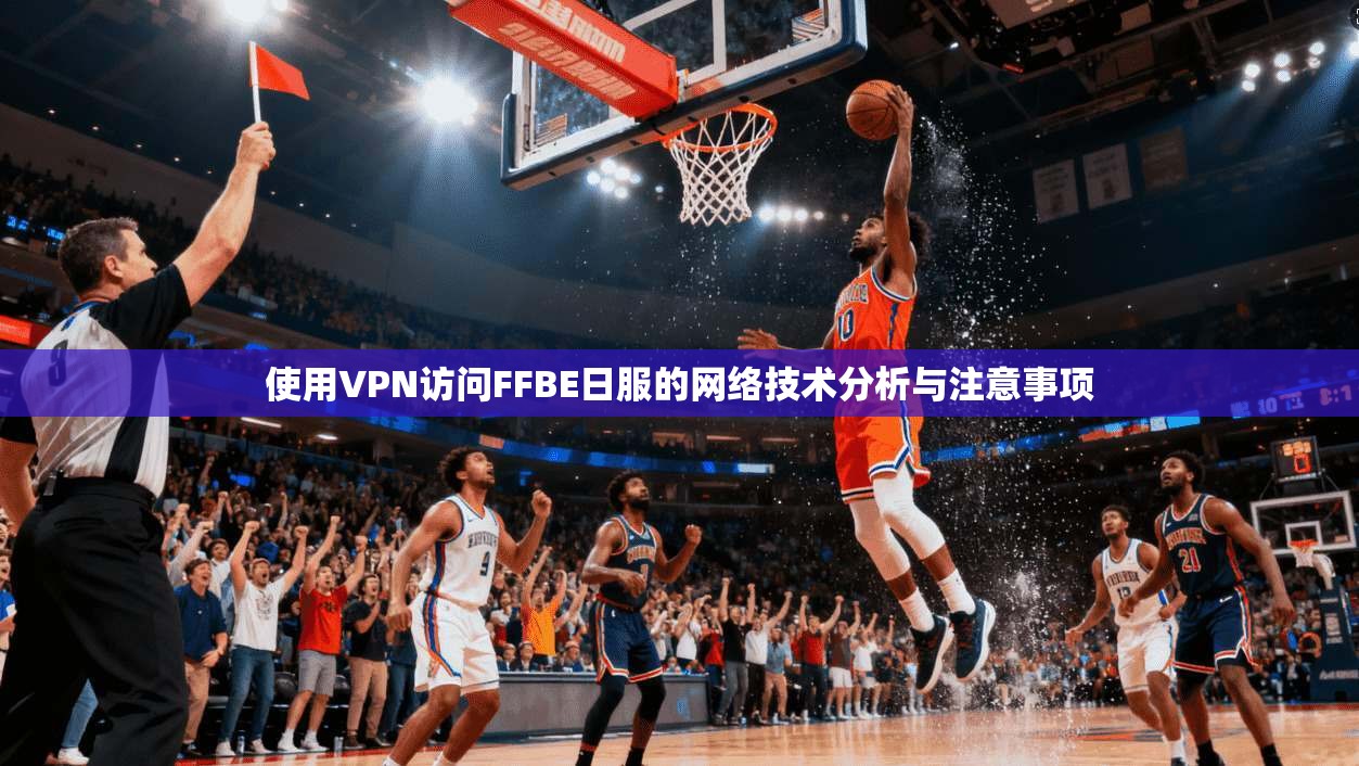 使用VPN访问FFBE日服的网络技术分析与注意事项
