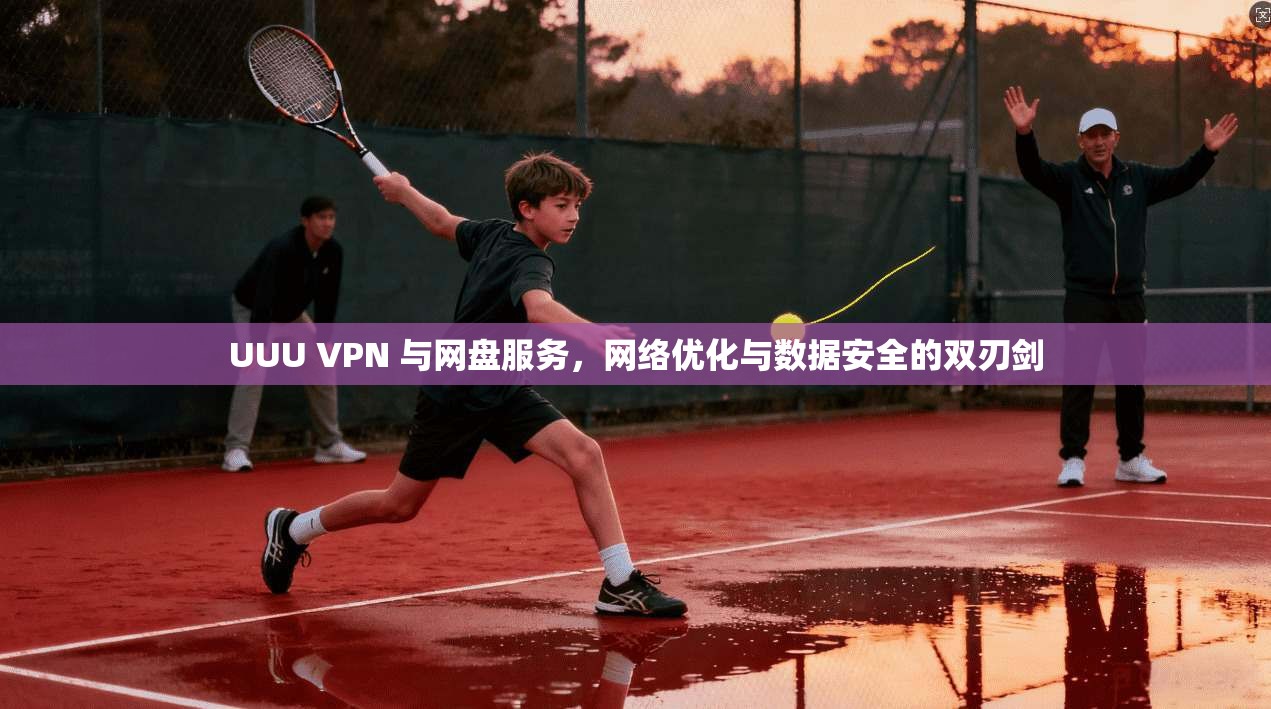 UUU VPN 与网盘服务，网络优化与数据安全的双刃剑