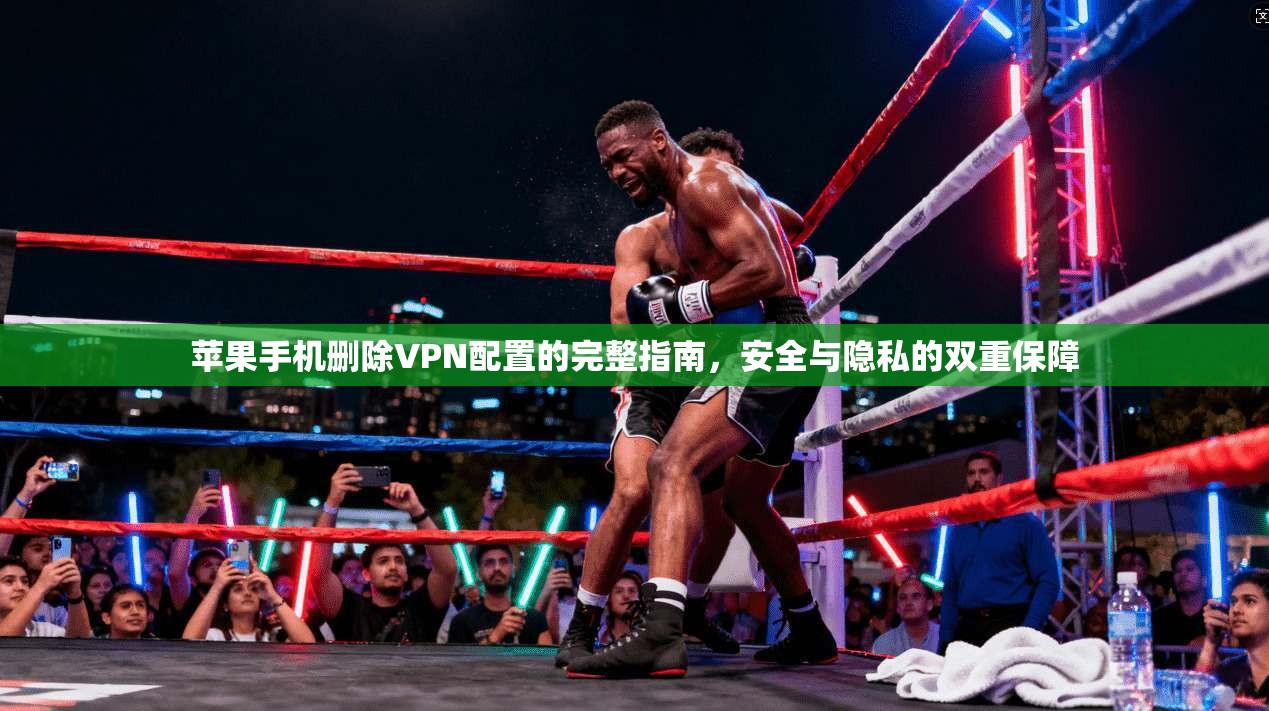 苹果手机删除VPN配置的完整指南，安全与隐私的双重保障