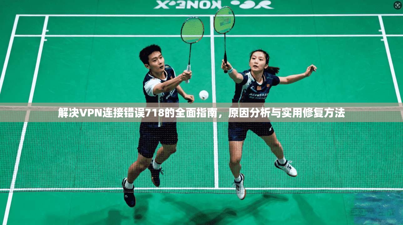 解决VPN连接错误718的全面指南,原因分析与实用修复方法
