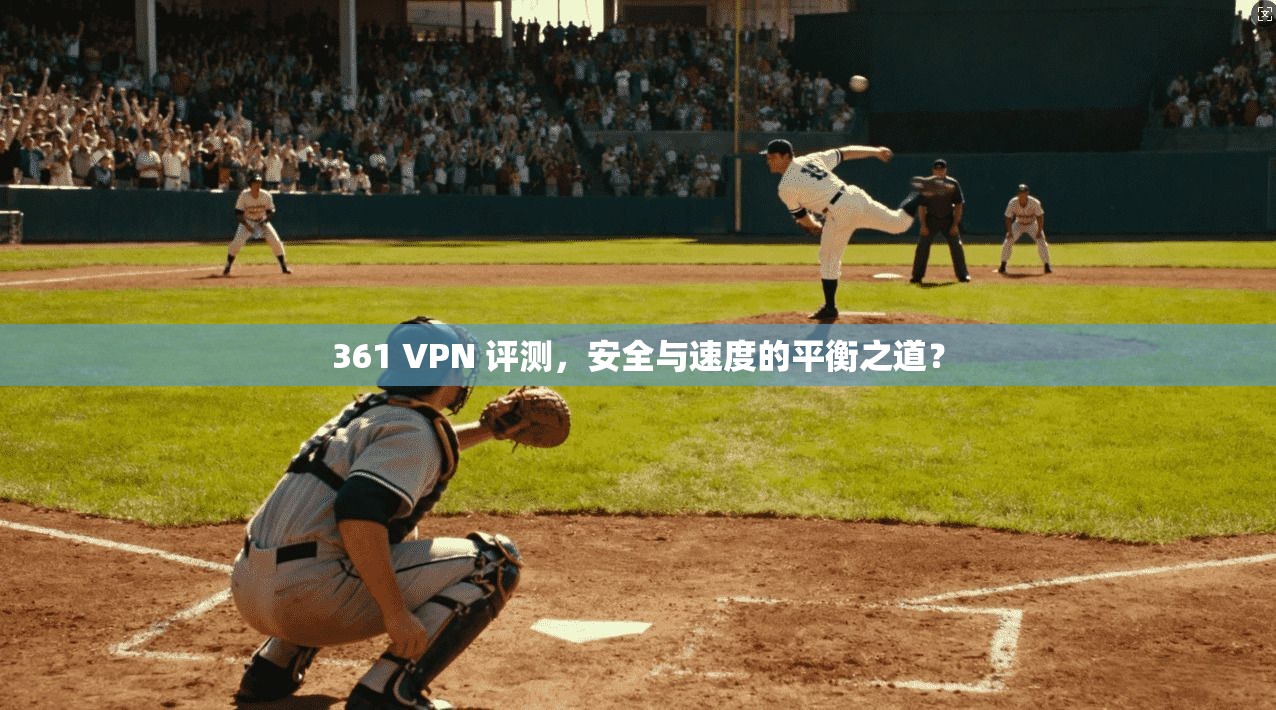 361 VPN 评测，安全与速度的平衡之道？