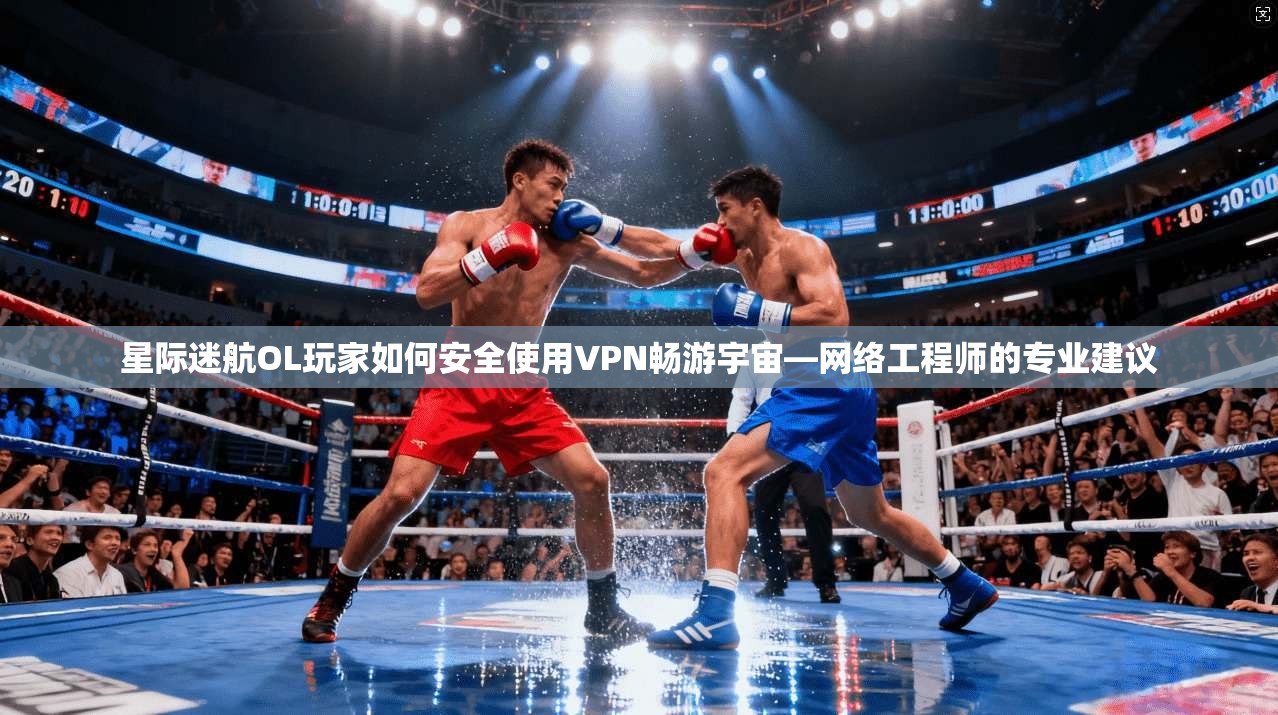 星际迷航OL玩家如何安全使用VPN畅游宇宙—网络工程师的专业建议