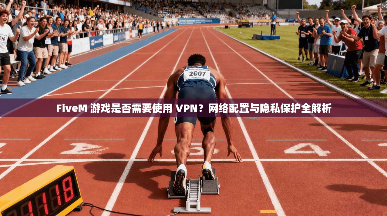 FiveM 游戏是否需要使用 VPN？网络配置与隐私保护全解析