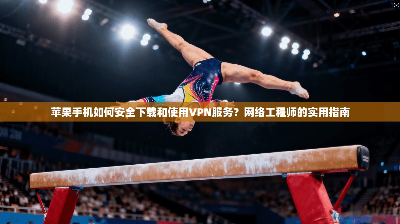 苹果手机如何安全下载和使用VPN服务？网络工程师的实用指南