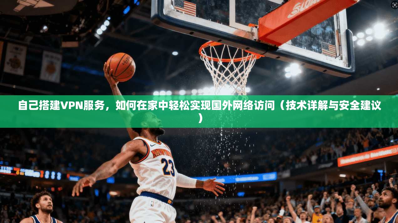 自己搭建VPN服务，如何在家中轻松实现国外网络访问（技术详解与安全建议）
