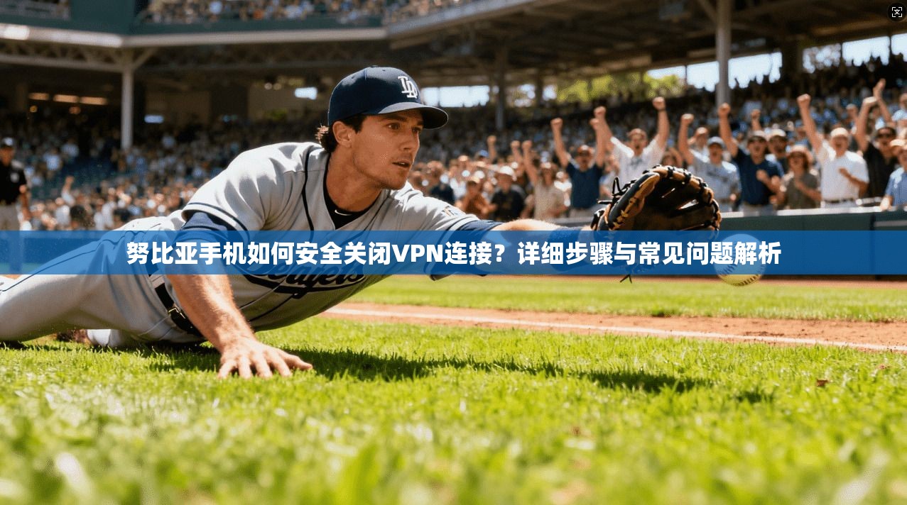 努比亚手机如何安全关闭VPN连接？详细步骤与常见问题解析
