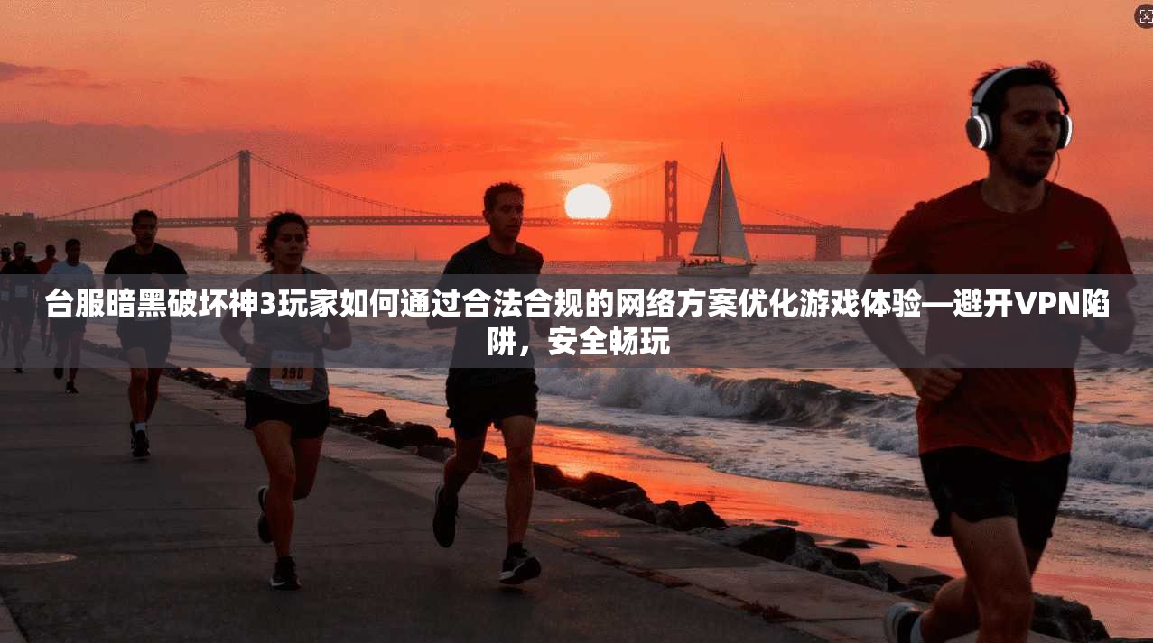 台服暗黑破坏神3玩家如何通过合法合规的网络方案优化游戏体验—避开VPN陷阱，安全畅玩