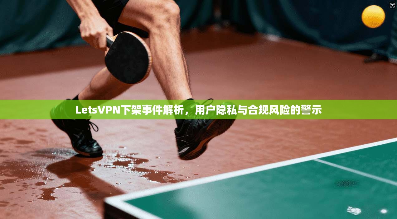 LetsVPN下架事件解析，用户隐私与合规风险的警示