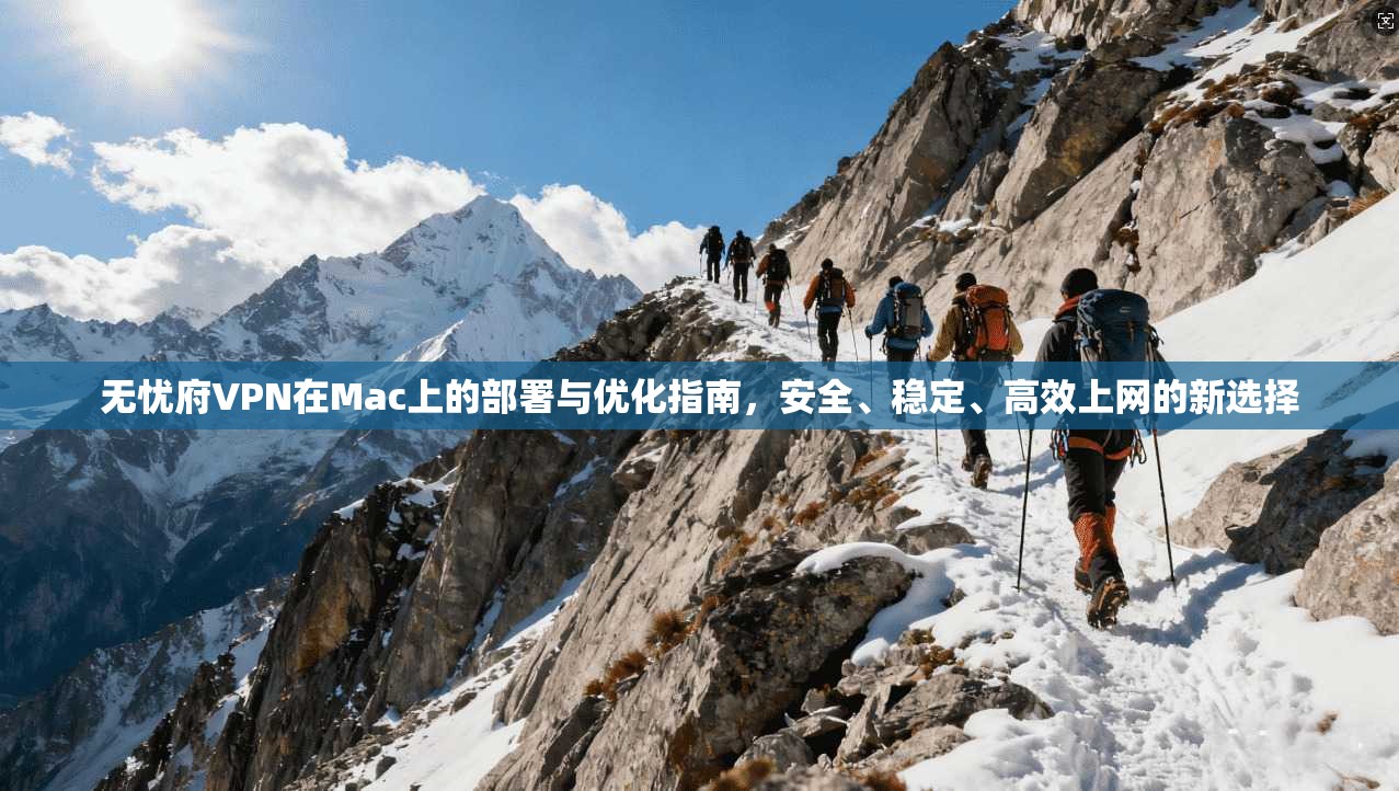 无忧府VPN在Mac上的部署与优化指南，安全、稳定、高效上网的新选择