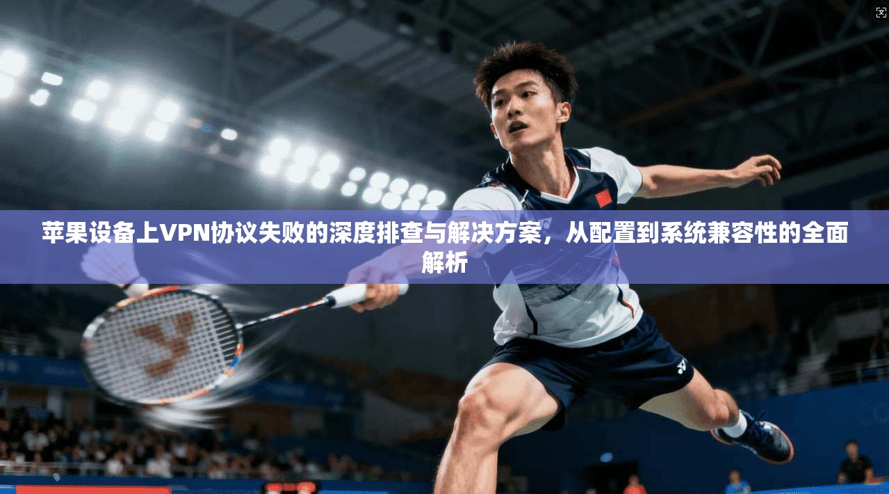 苹果设备上VPN协议失败的深度排查与解决方案，从配置到系统兼容性的全面解析