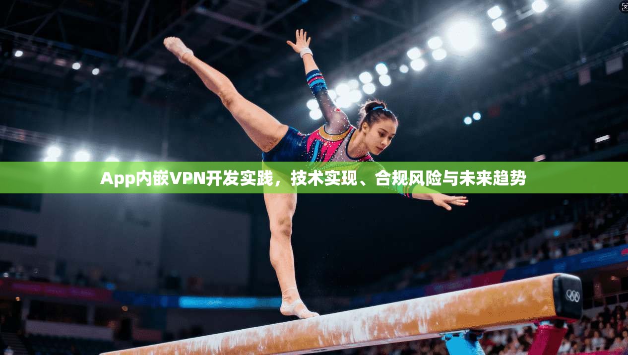 App内嵌VPN开发实践，技术实现、合规风险与未来趋势