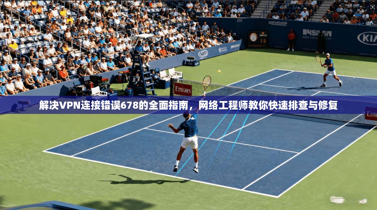 解决VPN连接错误678的全面指南，网络工程师教你快速排查与修复
