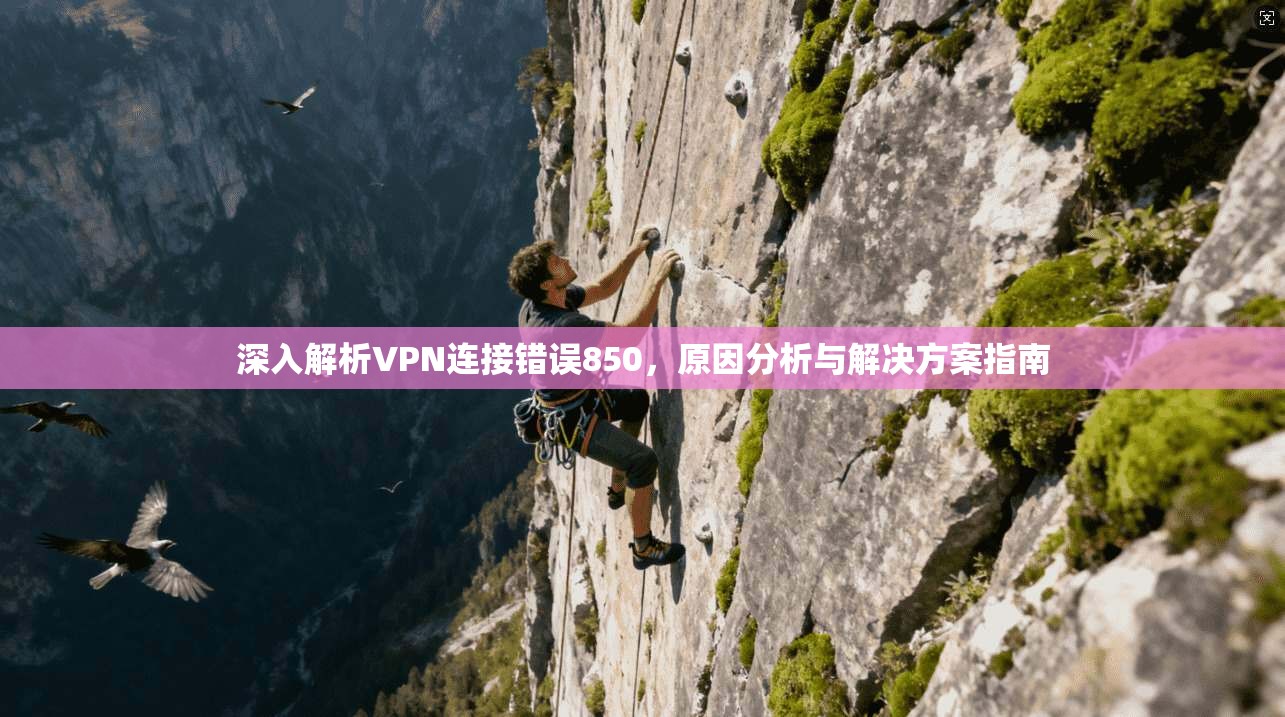 深入解析VPN连接错误850,原因分析与解决方案指南