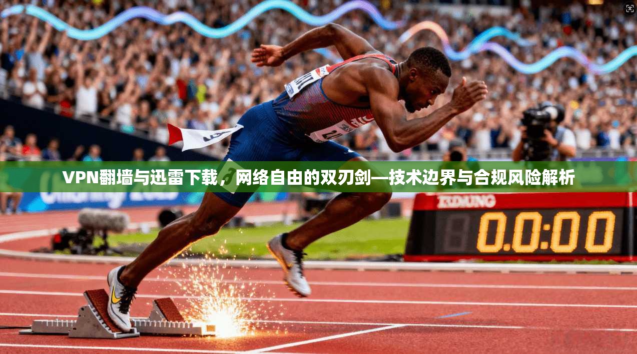 VPN翻墙与迅雷下载，网络自由的双刃剑—技术边界与合规风险解析