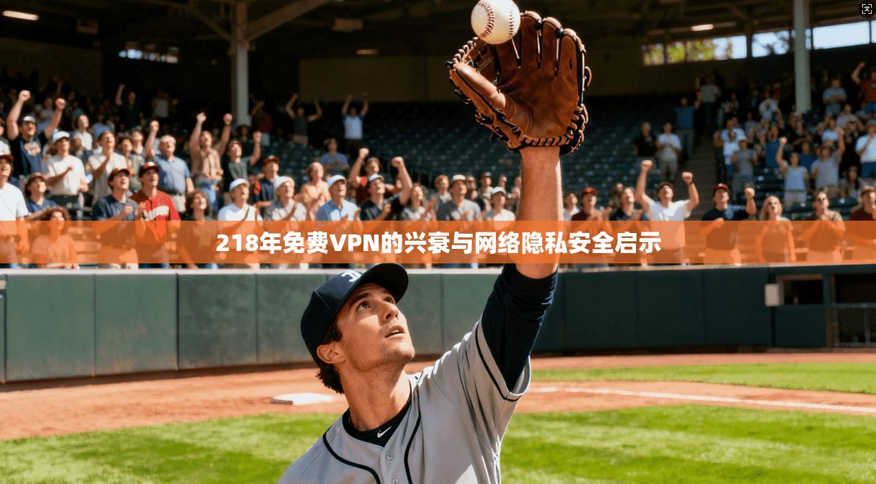 218年免费VPN的兴衰与网络隐私安全启示