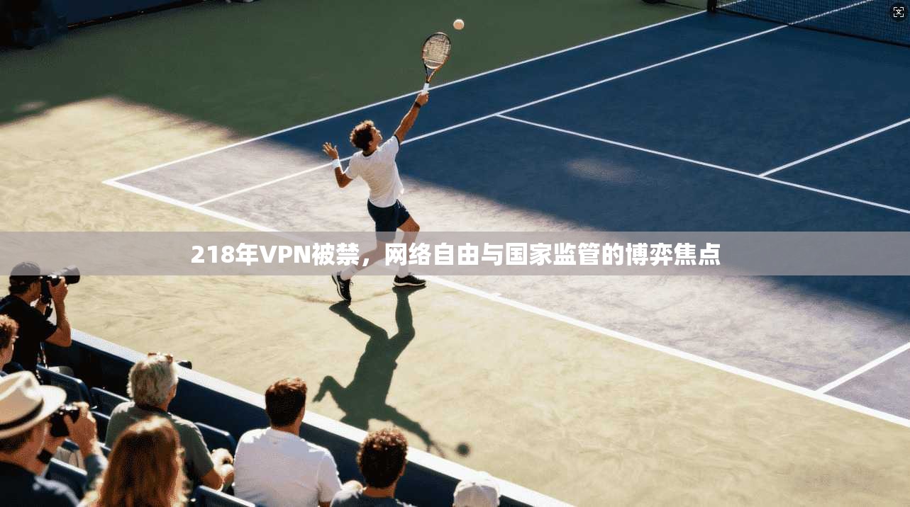 218年VPN被禁，网络自由与国家监管的博弈焦点