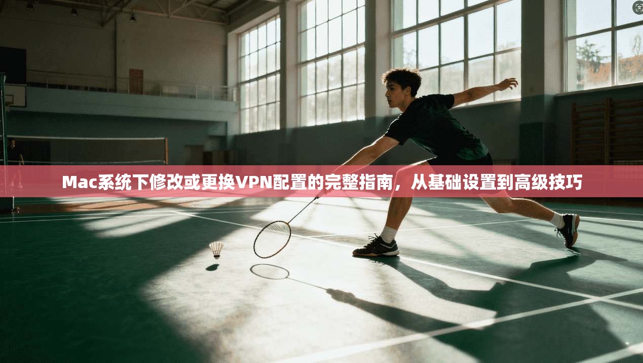 Mac系统下修改或更换VPN配置的完整指南，从基础设置到高级技巧