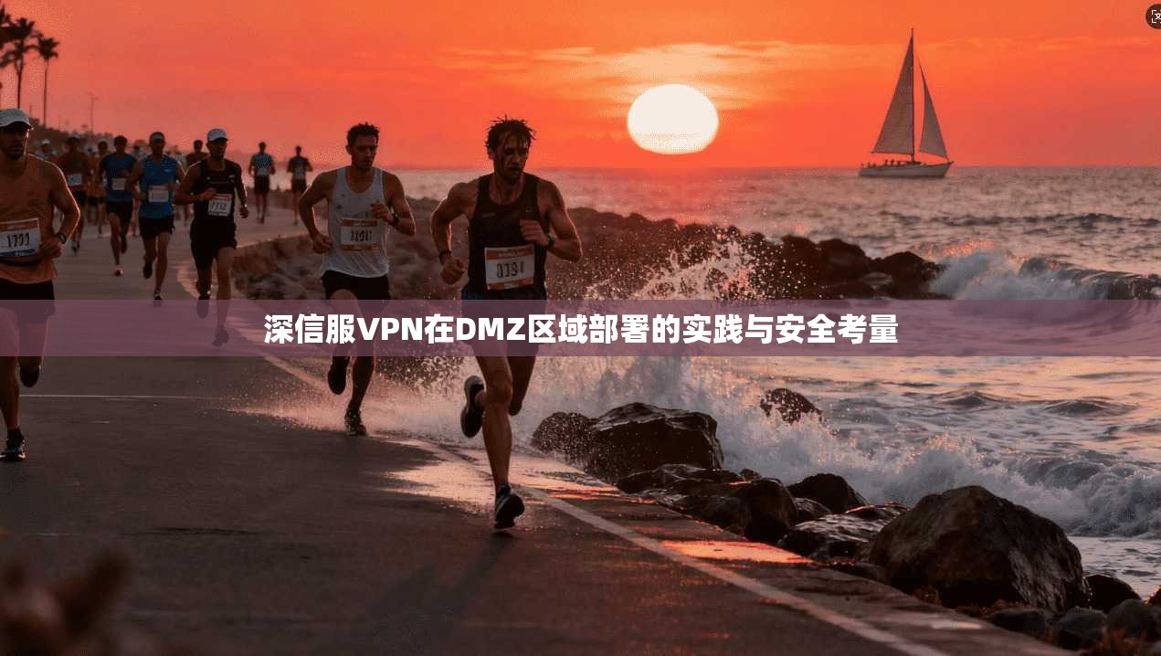 深信服VPN在DMZ区域部署的实践与安全考量