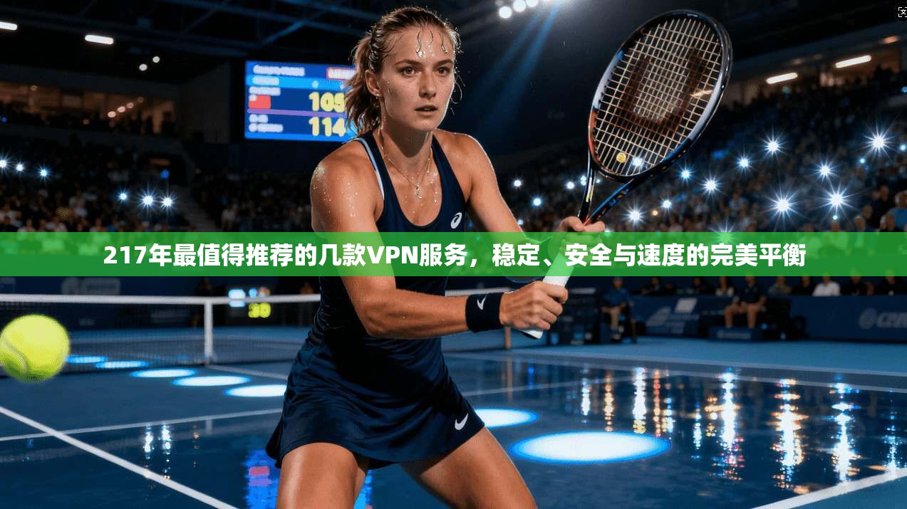217年最值得推荐的几款VPN服务，稳定、安全与速度的完美平衡