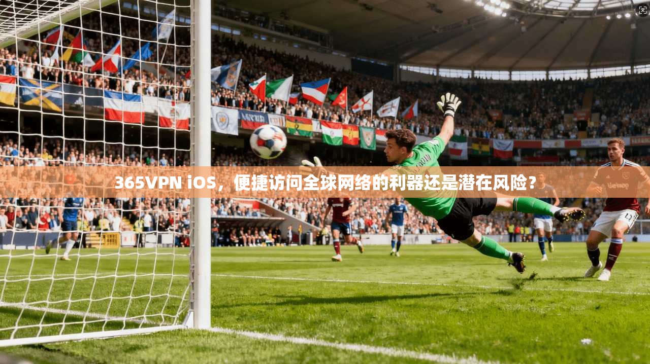 365VPN iOS，便捷访问全球网络的利器还是潜在风险？