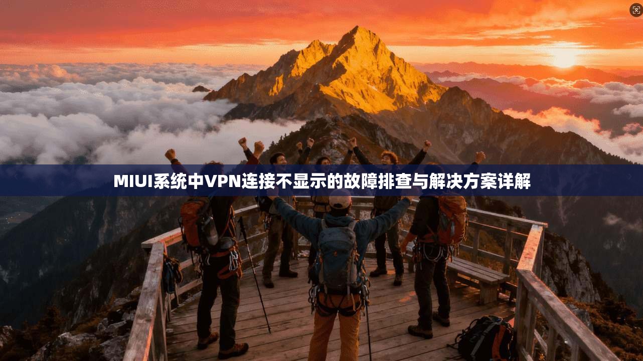 MIUI系统中VPN连接不显示的故障排查与解决方案详解