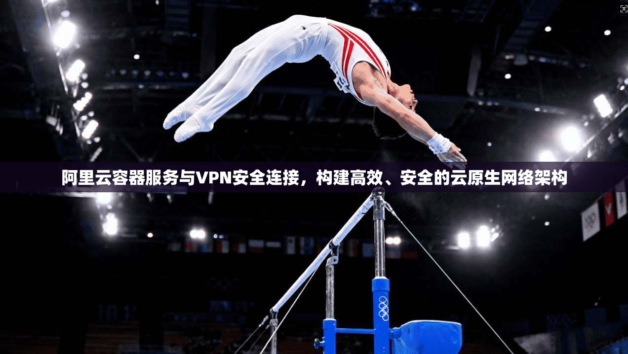 阿里云容器服务与VPN安全连接，构建高效、安全的云原生网络架构