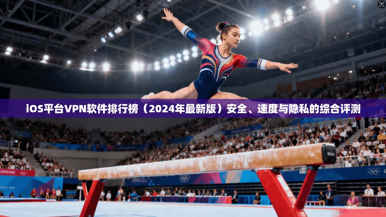 iOS平台VPN软件排行榜（2024年最新版）安全、速度与隐私的综合评测