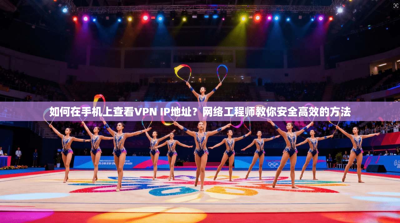如何在手机上查看VPN IP地址？网络工程师教你安全高效的方法