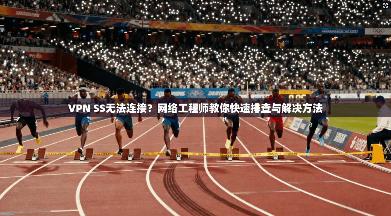 VPN SS无法连接？网络工程师教你快速排查与解决方法