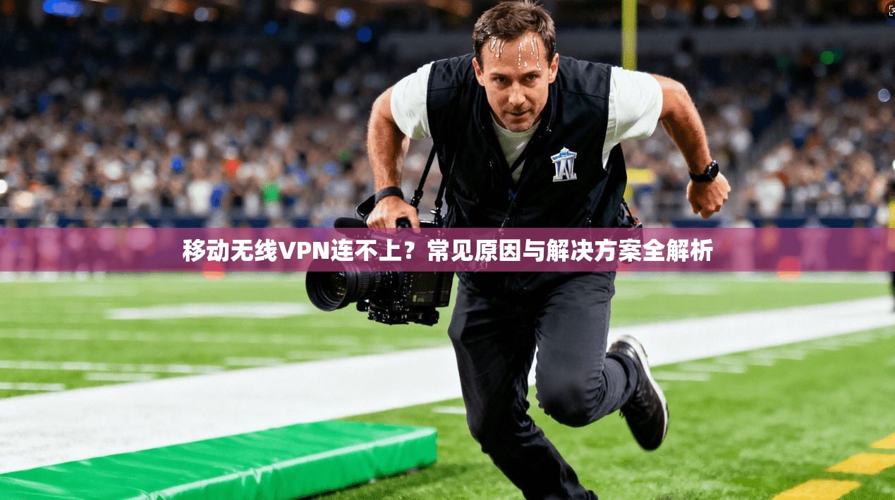 移动无线VPN连不上？常见原因与解决方案全解析