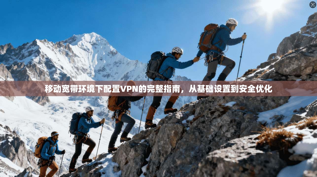 移动宽带环境下配置VPN的完整指南，从基础设置到安全优化