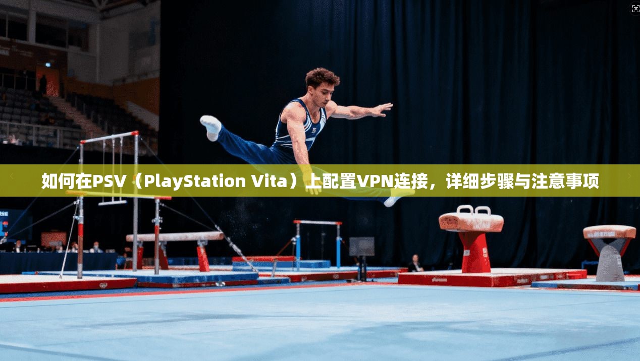 如何在PSV（PlayStation Vita）上配置VPN连接，详细步骤与注意事项
