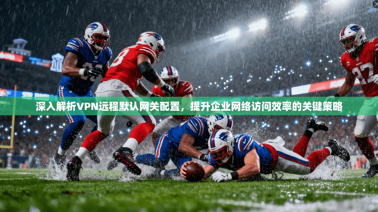 深入解析VPN远程默认网关配置，提升企业网络访问效率的关键策略