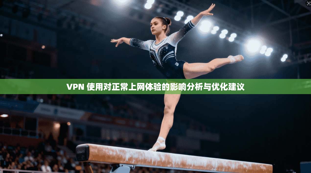 VPN 使用对正常上网体验的影响分析与优化建议
